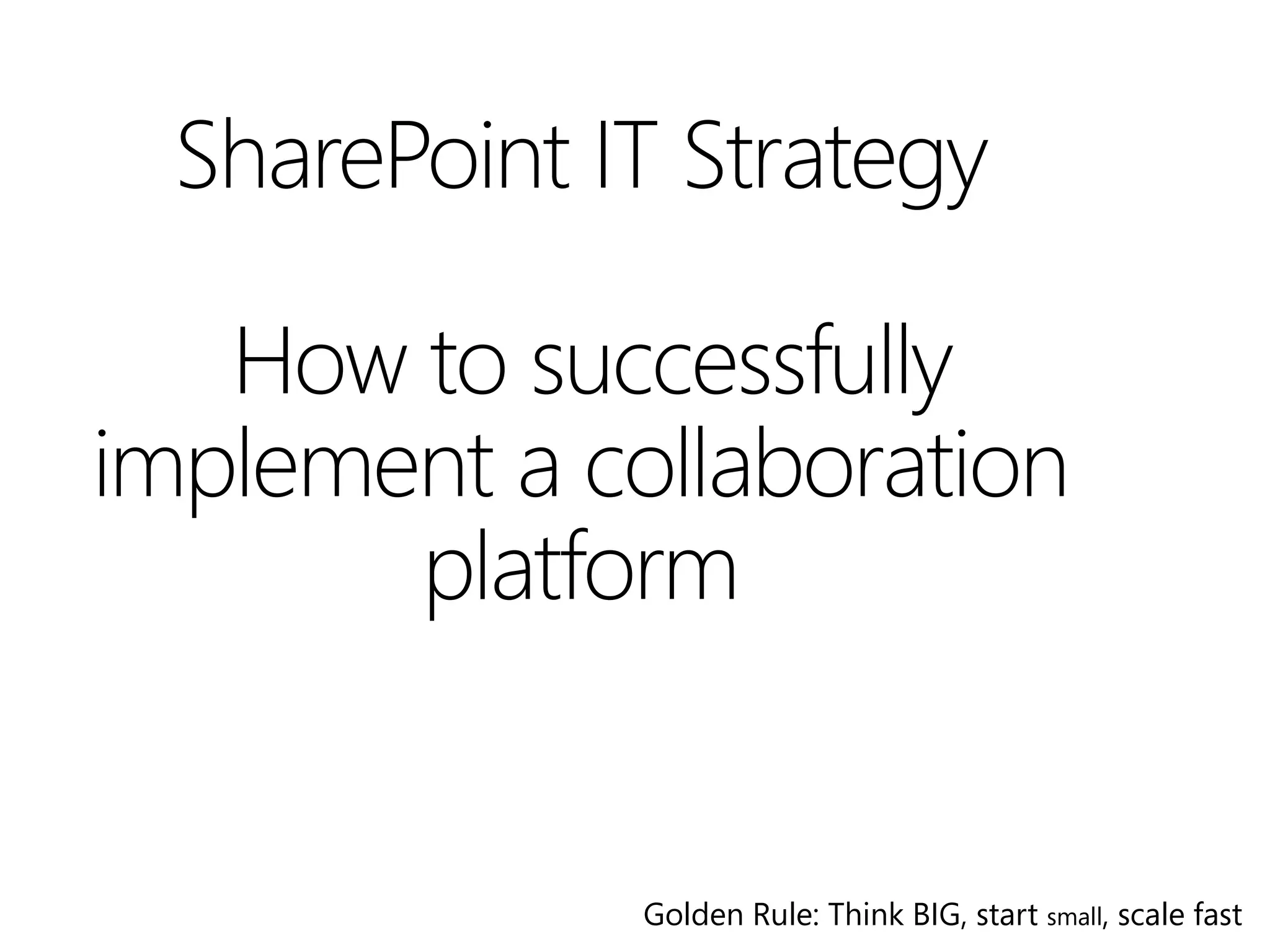 SharePoint IT Strategy

   How to successfully
implement a collaboration
       platform


              Golden Rule: Think BIG, start small, scale fast
 