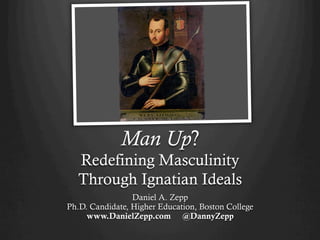 Man Up?
Redefining Masculinity
Through Ignatian Ideals
Daniel A. Zepp
Ph.D. Candidate, Higher Education, Boston College
www.DanielZepp.com @DannyZepp
 