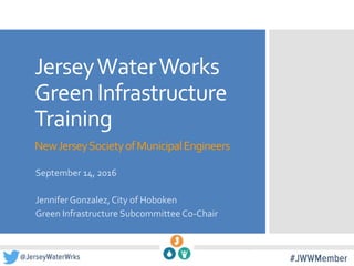 JerseyWaterWorks
Green Infrastructure
Training
NewJerseySocietyofMunicipalEngineers
September 14, 2016
Jennifer Gonzalez,City of Hoboken
Green Infrastructure Subcommittee Co-Chair
 