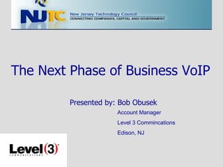 The Next Phase of Business VoIP Presented by: Bob Obusek Account Manager Level 3 Commincations Edison, NJ 
