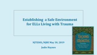 Establishing a Safe Environment
for ELLs Living with Trauma
NJTESOL/NJBE May 30, 2019
Judie Haynes
 