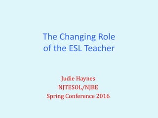 The Changing Role
of the ESL Teacher
Judie Haynes
NJTESOL/NJBE
Spring Conference 2016
 