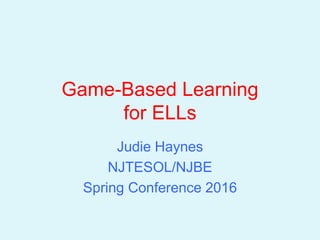 Game-Based Learning
for ELLs
Judie Haynes
NJTESOL/NJBE
Spring Conference 2016
 