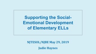 NJTESOL/NJBE May 29, 2019
Judie Haynes
Supporting the Social-
Emotional Development
of Elementary ELLs
 