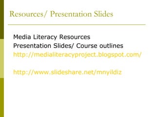 Resources/ Presentation Slides Media Literacy Resources Presentation Slides/ Course outlines http://medialiteracyproject.blogspot.com/ http://www.slideshare.net/mnyildiz 