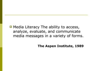 Media Literacy The ability to access, analyze, evaluate, and communicate media messages in a variety of forms.  The Aspen Institute, 1989 