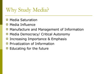 Why Study Media? Media Saturation Media Influence Manufacture and Management of Information Media Democracy/ Critical Autonomy Increasing Importance & Emphasis Privatization of Information Educating for the future 