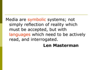 Media are  symbolic  systems; not simply reflection of reality which must be accepted, but with  languages  which need to be actively read, and interrogated.  Len Masterman 