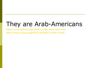 They are Arab-Americans http://www.aaiusa.org/famous_arab_americans.htm http://www.aaiusa.org/PDF/Cas.Broch.(AAIF-V).pdf 