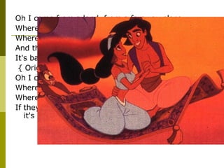 Oh I come from a land, from a faraway place  Where the caravan camels roam  Where it's flat and immense  And the heat is intense  It's barbaric, but hey, it's home { Original first verse (1992-93):  Oh I come from a land, from a faraway place Where the caravan camels roam  Where they cut off your ear  If they don't like your face It's barbaric, but hey, it's home }  