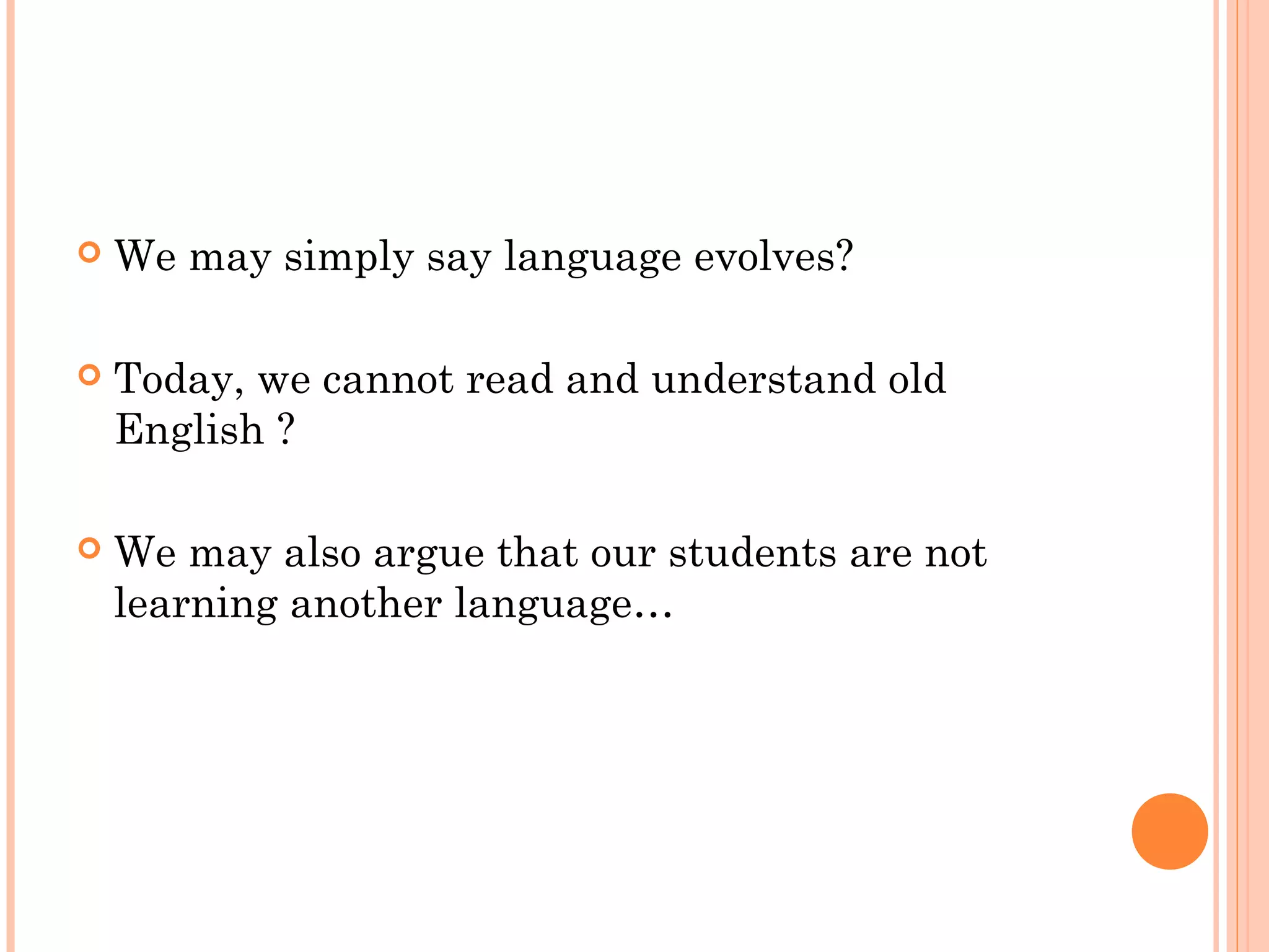 We may simply say language evolves?
 Today, we cannot read and understand old
English ?
 We may also argue that our students are not
learning another language…
 
