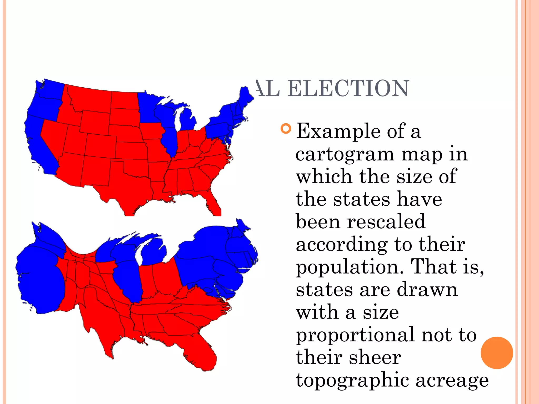 2004 PRESIDENTIAL ELECTION
 Example of a
cartogram map in
which the size of
the states have
been rescaled
according to their
population. That is,
states are drawn
with a size
proportional not to
their sheer
topographic acreage
 