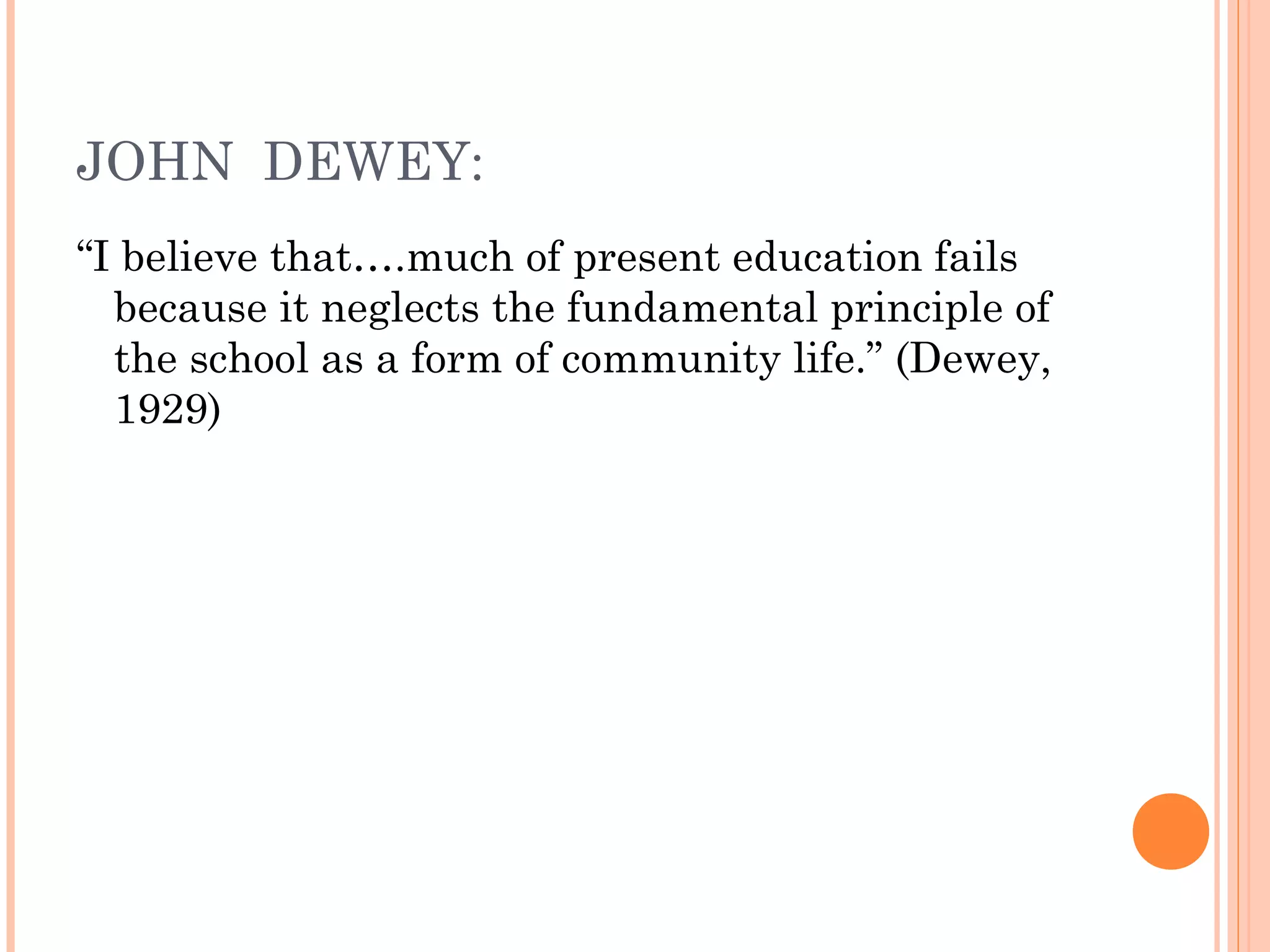 JOHN DEWEY:
“I believe that….much of present education fails
because it neglects the fundamental principle of
the school as a form of community life.” (Dewey,
1929)
 