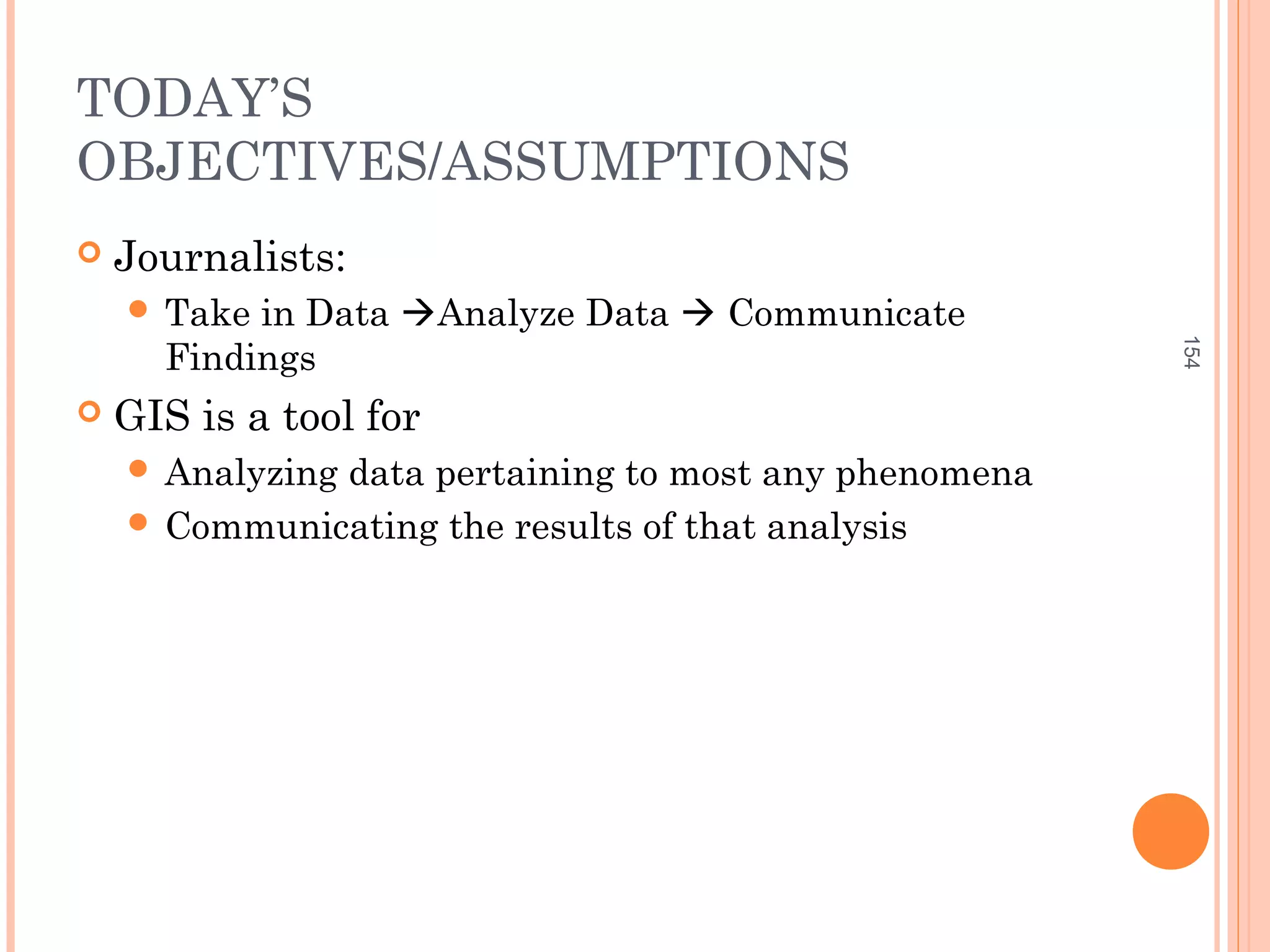 TODAY’S
OBJECTIVES/ASSUMPTIONS
 Journalists:
 Take in Data Analyze Data  Communicate
Findings
 GIS is a tool for
 Analyzing data pertaining to most any phenomena
 Communicating the results of that analysis
154
 