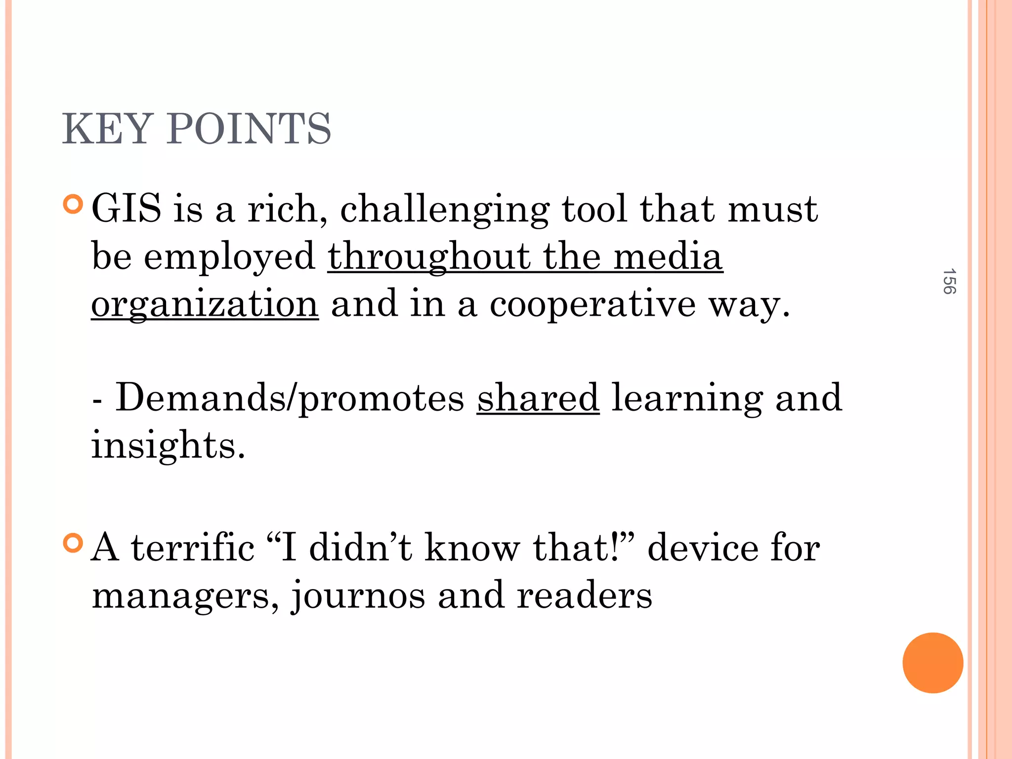 KEY POINTS
 GIS is a rich, challenging tool that must
be employed throughout the media
organization and in a cooperative way.
- Demands/promotes shared learning and
insights.
 A terrific “I didn’t know that!” device for
managers, journos and readers
156
 