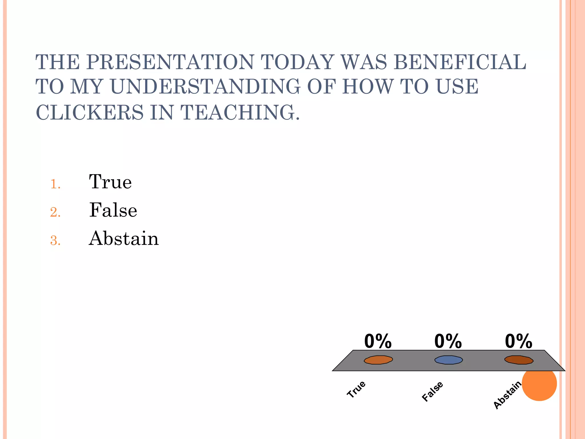 THE PRESENTATION TODAY WAS BENEFICIAL
TO MY UNDERSTANDING OF HOW TO USE
CLICKERS IN TEACHING.
True
False
A
bstain
0% 0%0%
1. True
2. False
3. Abstain
 