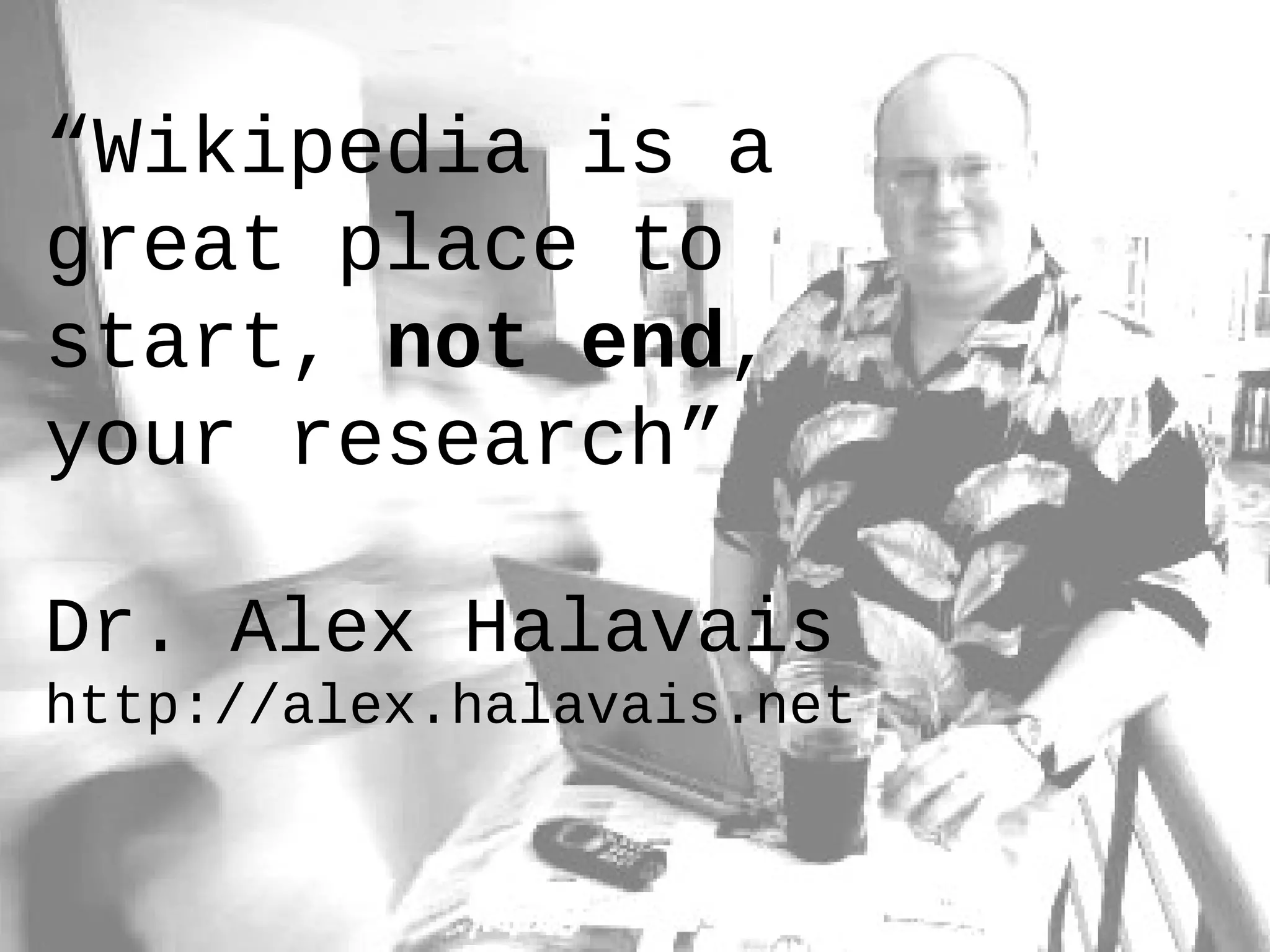 “Wikipedia is a
great place to
start, not end,
your research”
Dr. Alex Halavais
http://alex.halavais.net
 