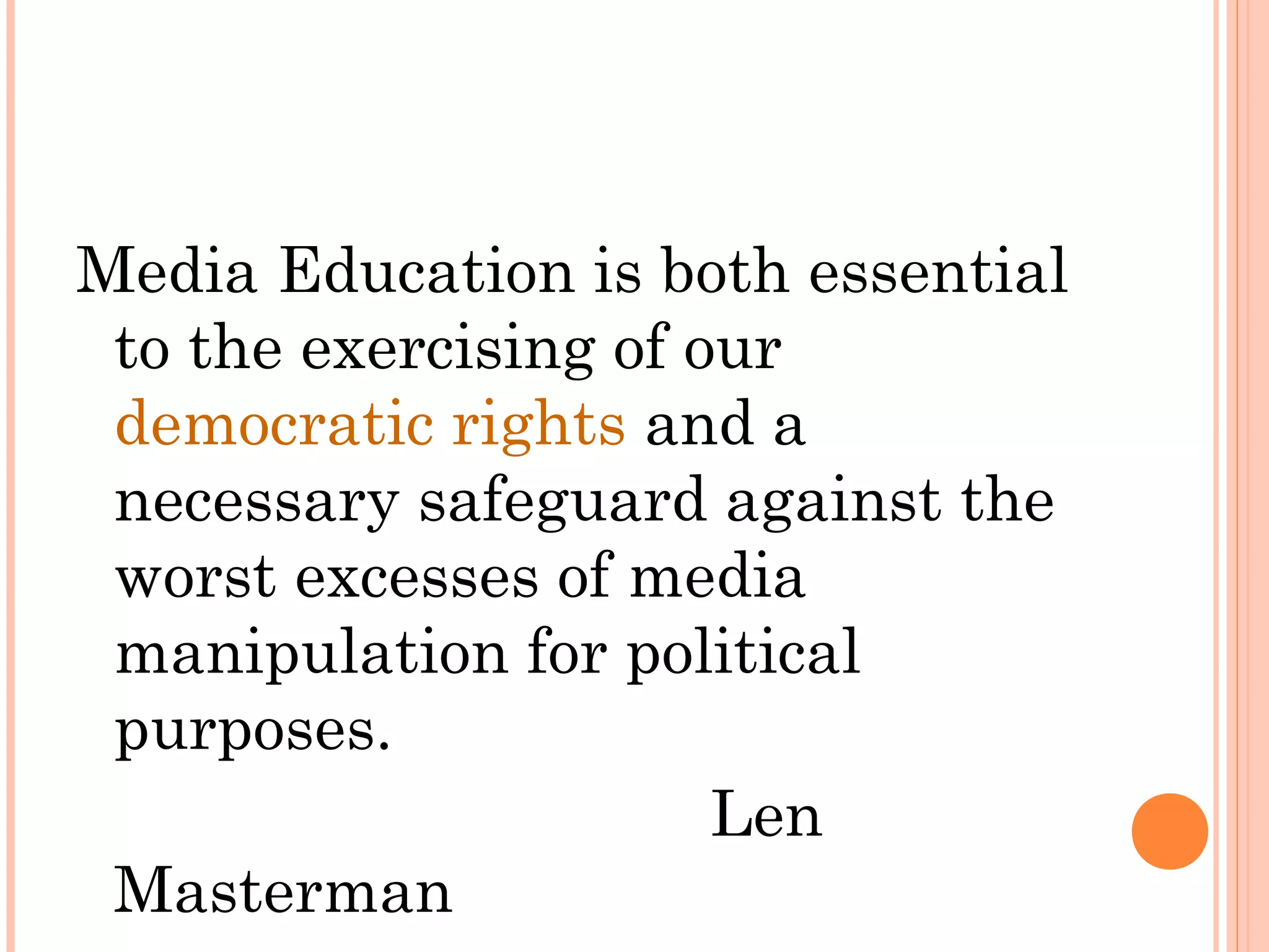 Media Education is both essential
to the exercising of our
democratic rights and a
necessary safeguard against the
worst excesses of media
manipulation for political
purposes.
Len
Masterman
 
