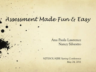Assessment Made Fun & Easy Ana Paula Lawrence Nancy Silvestro NJTESOL-NJBE Spring Conference May 24, 2011 