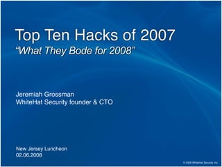 Top Ten Hacks of 2007
“What They Bode for 2008”



Jeremiah Grossman
WhiteHat Security founder  CTO




New Jersey Luncheon
02.06.2008
                                  © 2008 WhiteHat Security, Inc.
 