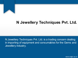 N Jewellery Techniques Pvt. Ltd. is a trading concern dealing
in importing of equipment and consumables for the Gems and
Jewellery industry.
N Jewellery Techniques Pvt. Ltd.
www.njtpl.co.in
 