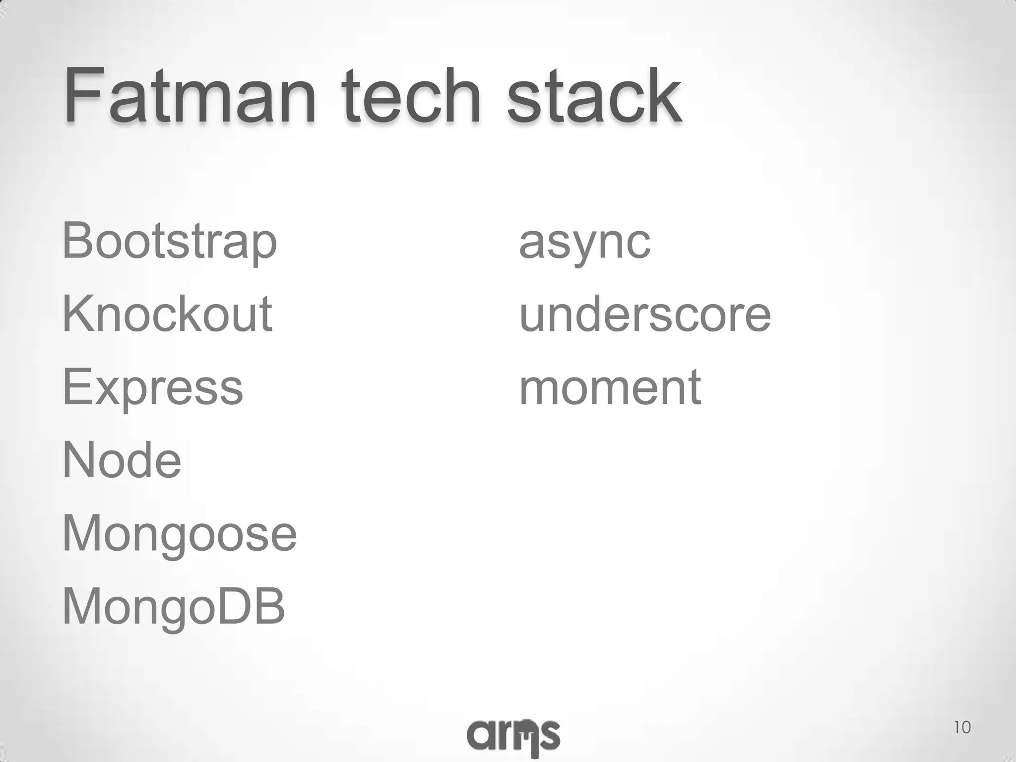 Fatman tech stack
Bootstrap   async
Knockout    underscore
Express     moment
Node
Mongoose
MongoDB

                         10
 