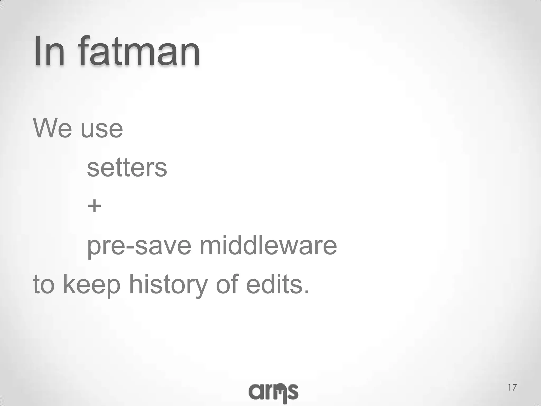 In fatman
We use
     setters
     +
     pre-save middleware
to keep history of edits.


                            17
 