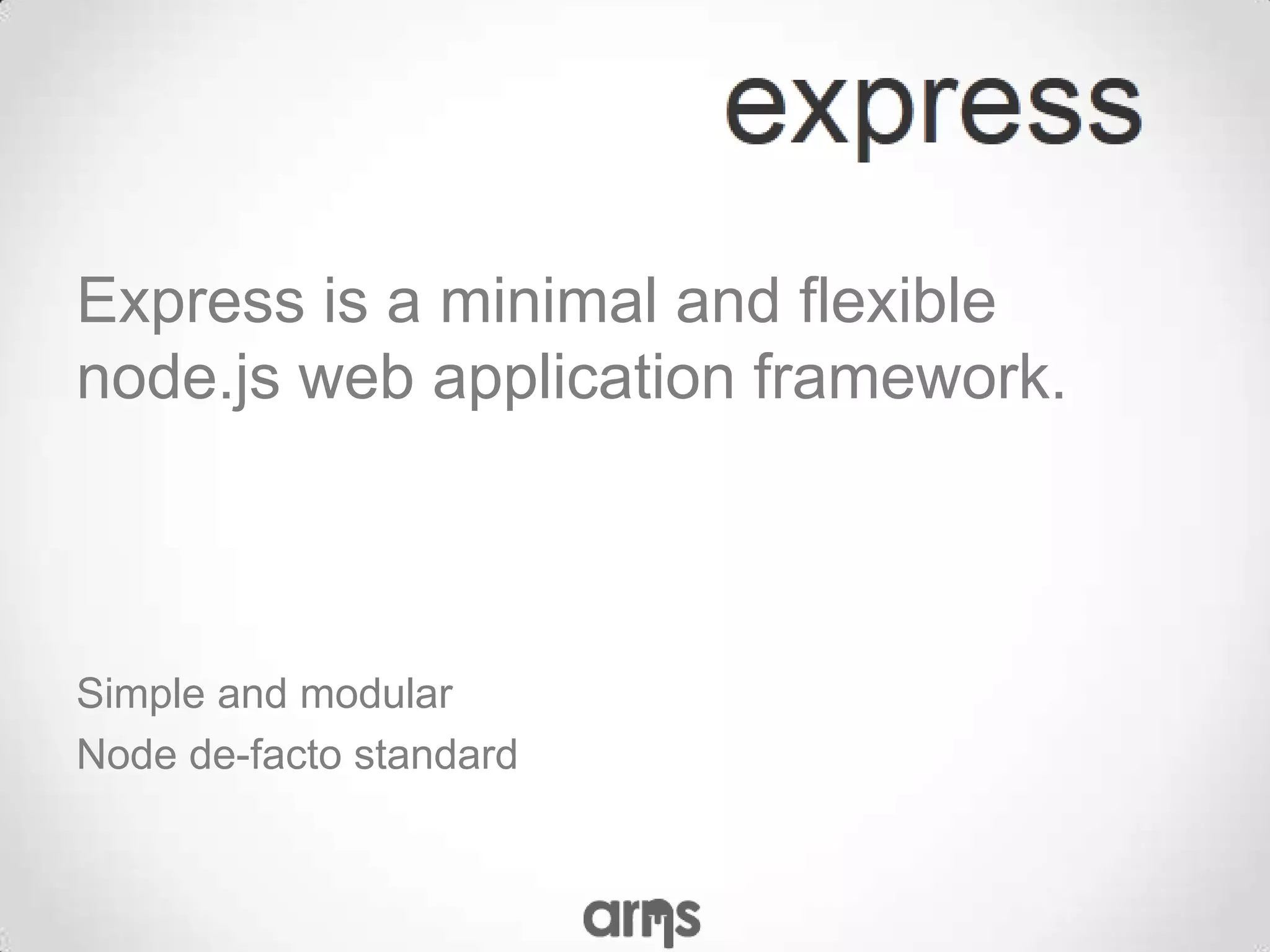 Express is a minimal and flexible
node.js web application framework.



Simple and modular
Node de-facto standard
 