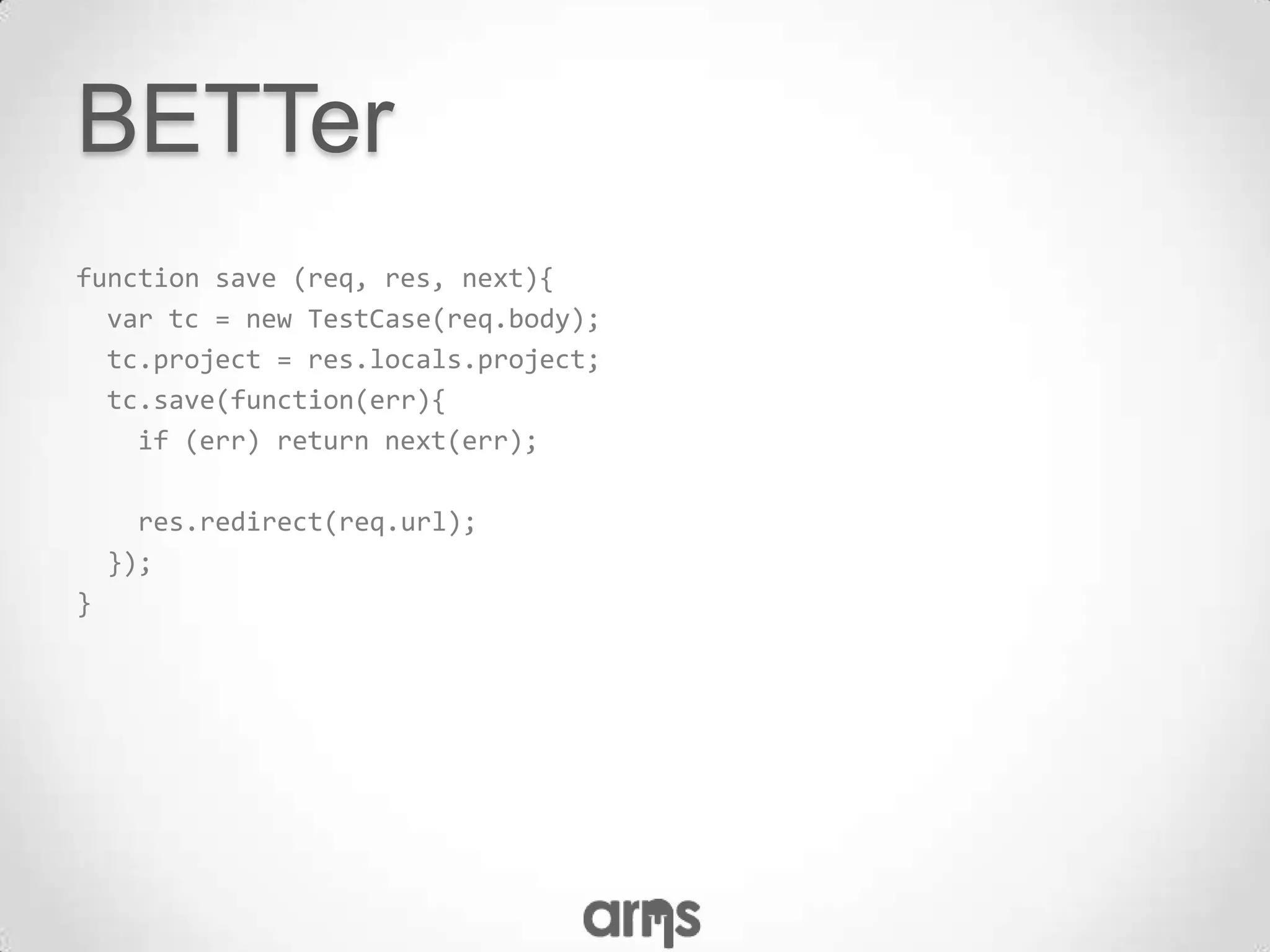 BETTer
function save (req, res, next){
  var tc = new TestCase(req.body);
  tc.project = res.locals.project;
  tc.save(function(err){
    if (err) return next(err);

      res.redirect(req.url);
    });
}
 