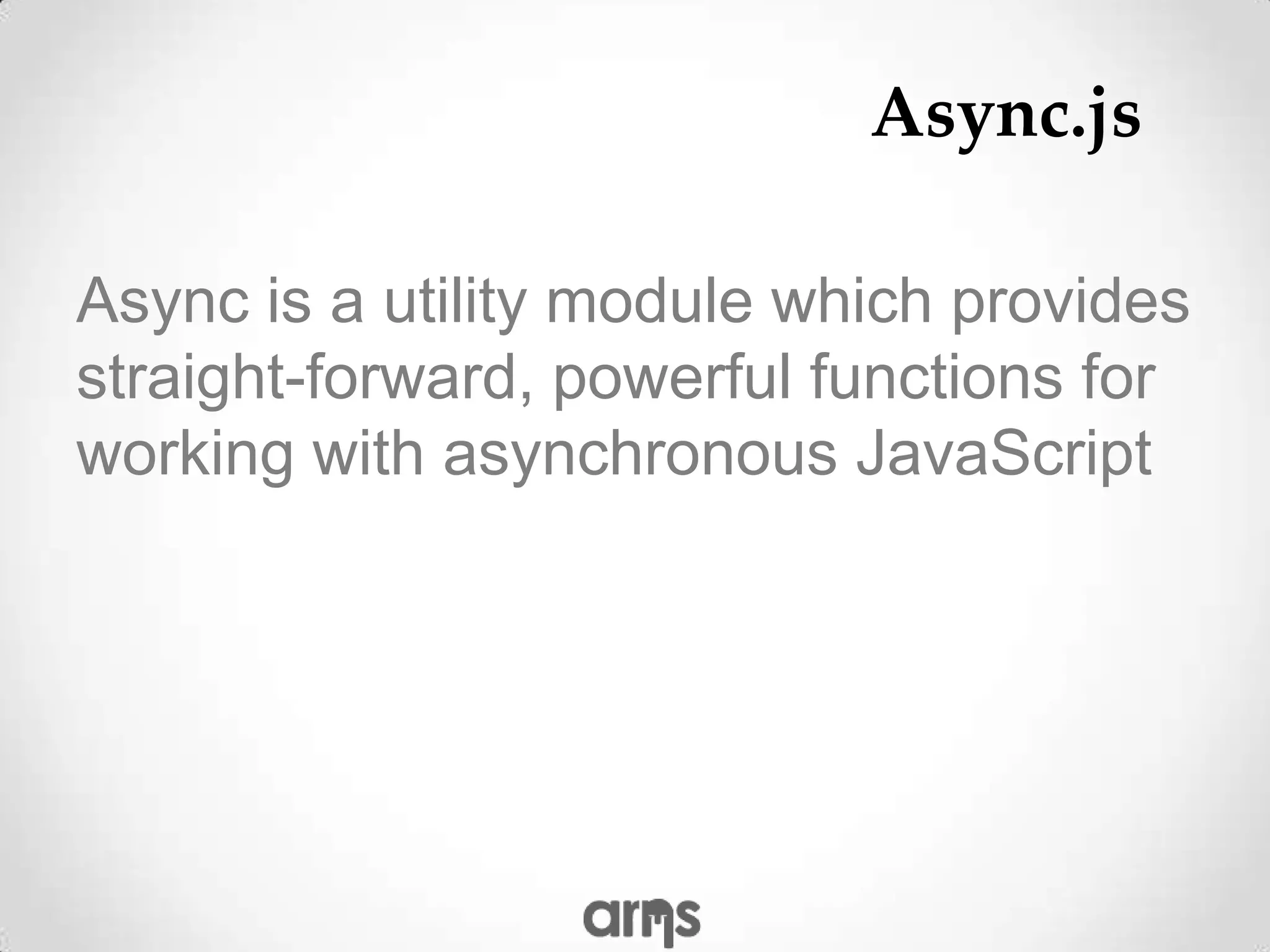 Async.js

Async is a utility module which provides
straight-forward, powerful functions for
working with asynchronous JavaScript
 