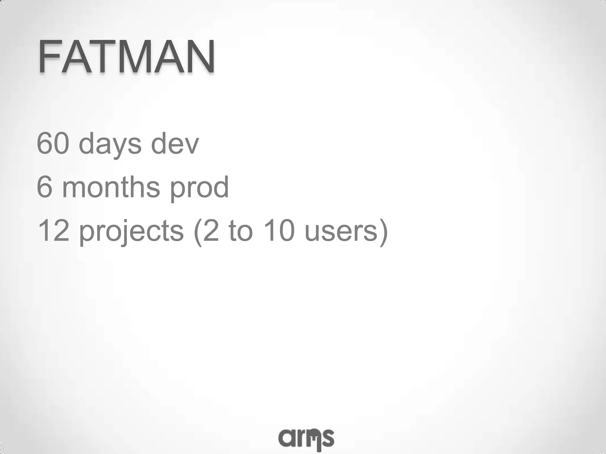 FATMAN
60 days dev
6 months prod
12 projects (2 to 10 users)
 