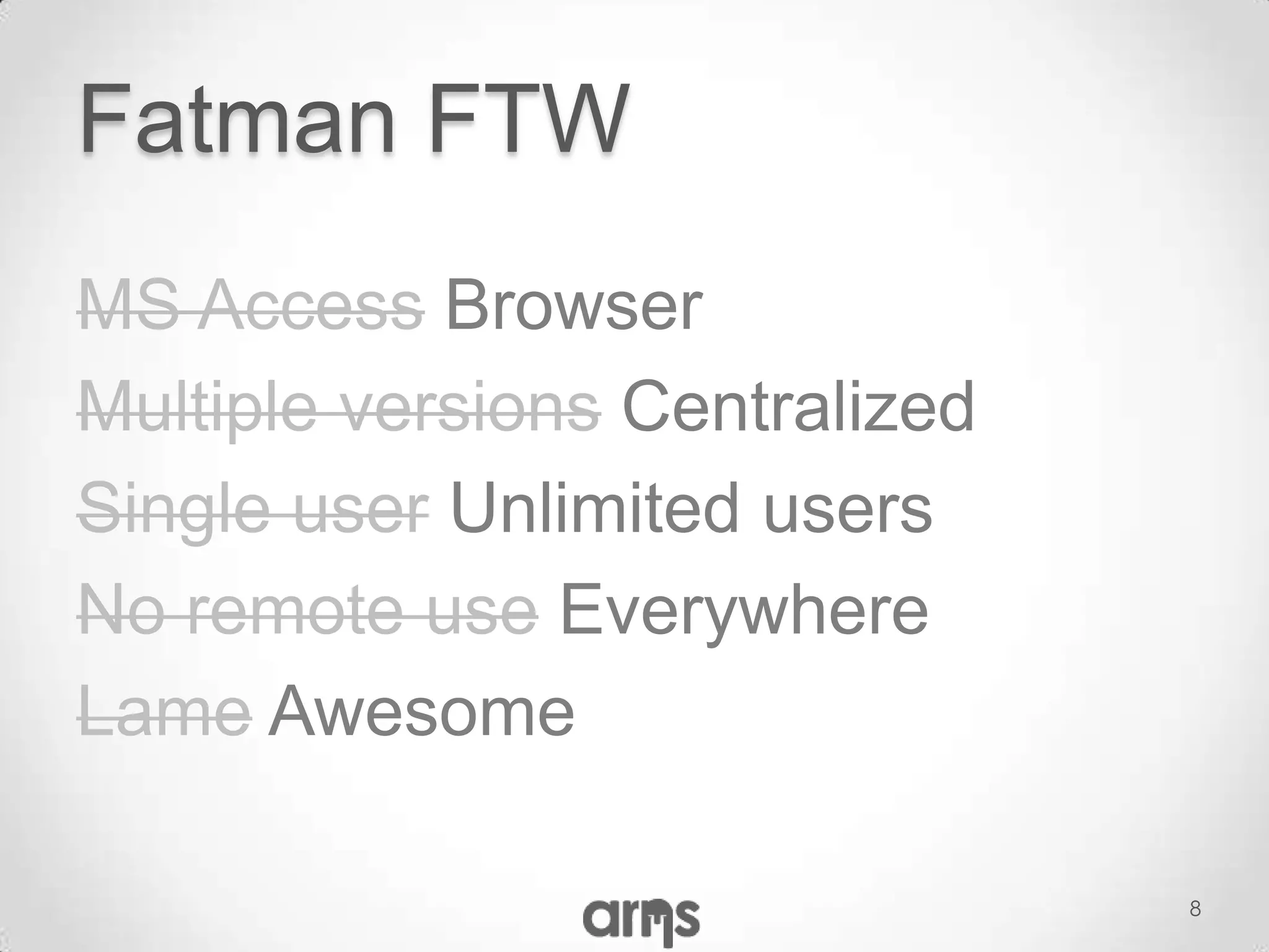 Fatman FTW
MS Access Browser
Multiple versions Centralized
Single user Unlimited users
No remote use Everywhere
Lame Awesome

                                8
 