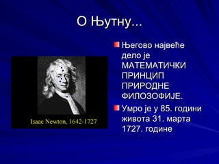 О Њутну...
      Његово највеће
      дело је
      МАТЕМАТИЧКИ
      ПРИНЦИП
      ПРИРОДНЕ
      ФИЛОЗОФИЈЕ.
      Умро је у 85. години
      живота 31. марта
      1727. године
 