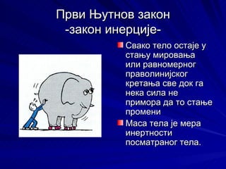 Први Њутнов закон
 -закон инерције-
          Свако тело остаје у
          стању мировања
          или равномерног
          праволинијског
          кретања све док га
          нека сила не
          примора да то стање
          промени
          Маса тела је мера
          инертности
          посматраног тела.
 