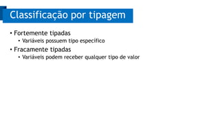Classificação por tipagem 
• Fortemente tipadas 
• Variáveis possuem tipo específico 
• Fracamente tipadas 
• Variáveis podem receber qualquer tipo de valor 
 