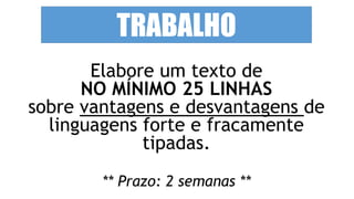 TRABALHO 
Elabore um texto de 
NO MÍNIMO 25 LINHAS 
sobre vantagens e desvantagens de 
linguagens forte e fracamente 
tipadas. 
** Prazo: 2 semanas ** 
 