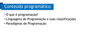 Conteúdo programático 
• O que é programação? 
• Linguagens de Programação e suas classificações 
• Paradigmas de Programação 
 