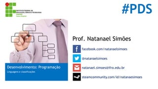 #PDS 
Prof. Natanael Simões 
facebook.com/natanaelsimoes 
Desenvolvimento: Programação 
Linguagens e classificações 
@natanaelsimoes 
natanael.simoes@ifro.edu.br 
steamcommunity.com/id/natanaesimoes 
 