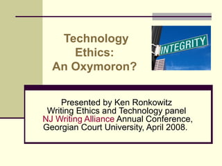 Technology Ethics:  An Oxymoron?  Presented by Ken Ronkowitz Writing Ethics and Technology panel   NJ Writing Alliance  Annual Conference, Georgian Court University, April 2008.  