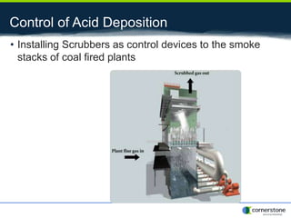 Control of Acid Deposition
• Installing Scrubbers as control devices to the smoke
stacks of coal fired plants
 