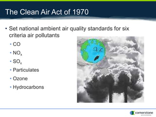 The Clean Air Act of 1970
• Set national ambient air quality standards for six
criteria air pollutants
• CO
• NOx
• SOx
• Particulates
• Ozone
• Hydrocarbons
 