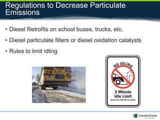 Regulations to Decrease Particulate
Emissions
• Diesel Retrofits on school buses, trucks, etc.
• Diesel particulate filters or diesel oxidation catalysts
• Rules to limit idling
 
