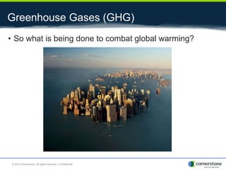 Greenhouse Gases (GHG)
• So what is being done to combat global warming?
© 2014 Cornerstone. All rights reserved. | Confidential
 