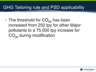 GHG Tailoring rule and PSD applicability
• The threshold for CO2e has been
increased from 250 tpy for other Major
pollutants to a 75,000 tpy increase for
CO2e during modification
 
