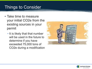 Things to Consider
• Take time to measure
your initial CO2e from the
existing sources in your
permit
• It is likely that that number
will be used in the future to
determine if you have
exceeded 75,000 tons of
CO2e during a modification
 