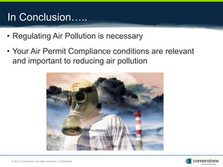 In Conclusion…..
• Regulating Air Pollution is necessary
• Your Air Permit Compliance conditions are relevant
and important to reducing air pollution
© 2014 Cornerstone. All rights reserved. | Confidential
 