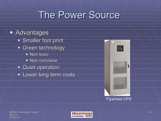The Power Source  Advantages Smaller foot print Green technology Non toxic Non corrosive Quiet operation Lower long term costs Flywheel UPS 