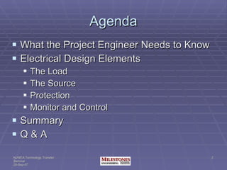 Agenda What the Project Engineer Needs to Know Electrical Design Elements The Load The Source Protection Monitor and Control  Summary Q & A 