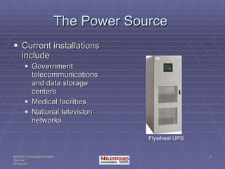 The Power Source  Current installations include Government telecommunications and data storage centers Medical facilities National television networks Flywheel UPS 