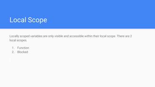Local Scope
Locally scoped variables are only visible and accessible within their local scope. There are 2
local scopes.
1. Function
2. Blocked
 